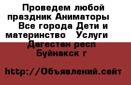 Проведем любой праздник.Аниматоры. - Все города Дети и материнство » Услуги   . Дагестан респ.,Буйнакск г.